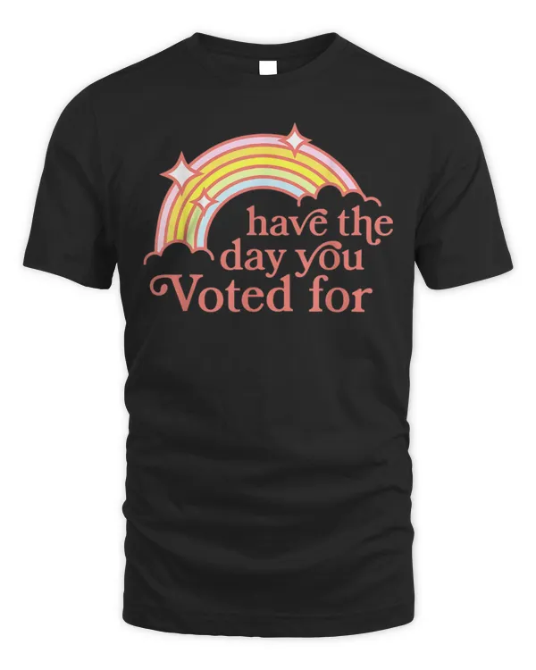 Have The Day You Voted For Funny T-Shirt
