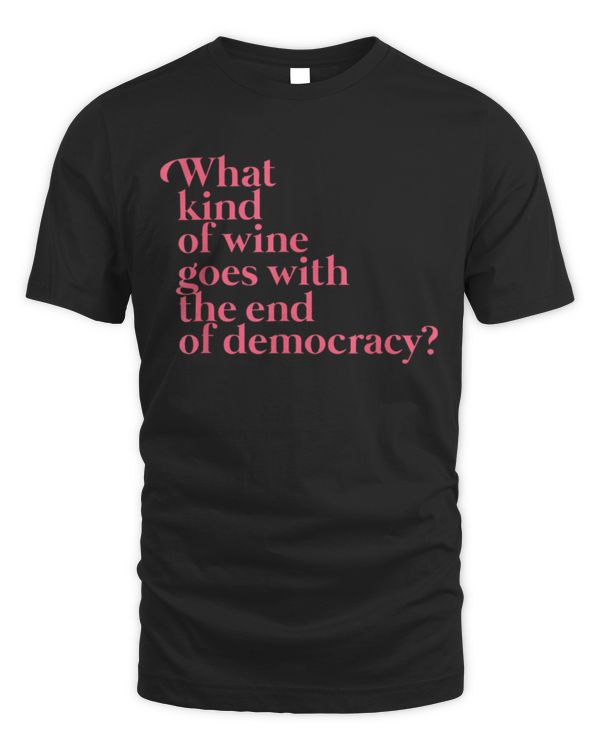 what kind of wine goes with the end of democracy T-Shirt